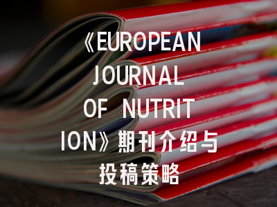 《EUROPEAN JOURNAL OF NUTRITION》期刊介绍与投稿策略