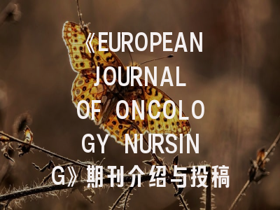 《EUROPEAN JOURNAL OF ONCOLOGY NURSING》期刊介绍与投稿策略