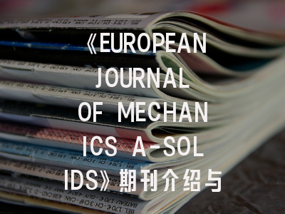 《EUROPEAN JOURNAL OF MECHANICS A-SOLIDS》期刊介绍与投稿策略