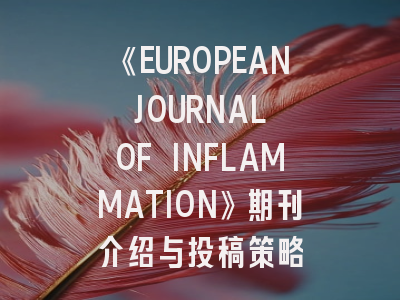《EUROPEAN JOURNAL OF INFLAMMATION》期刊介绍与投稿策略