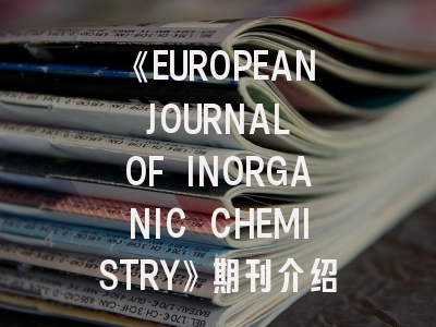 《EUROPEAN JOURNAL OF INORGANIC CHEMISTRY》期刊介绍与投稿策略