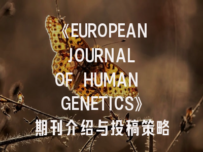 《EUROPEAN JOURNAL OF HUMAN GENETICS》期刊介绍与投稿策略