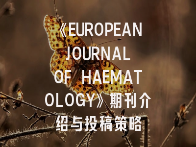 《EUROPEAN JOURNAL OF HAEMATOLOGY》期刊介绍与投稿策略