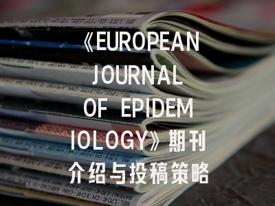 《EUROPEAN JOURNAL OF EPIDEMIOLOGY》期刊介绍与投稿策略