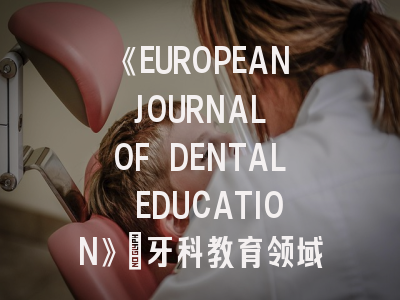 《EUROPEAN JOURNAL OF DENTAL EDUCATION》:牙科教育领域的国际权威期刊