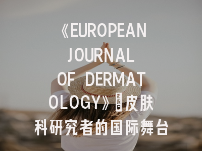 《EUROPEAN JOURNAL OF DERMATOLOGY》：皮肤科研究者的国际舞台有多重要？