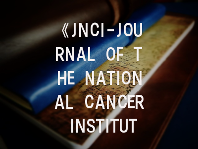 《JNCI-JOURNAL OF THE NATIONAL CANCER INSTITUTE》期刊介绍与投稿策略