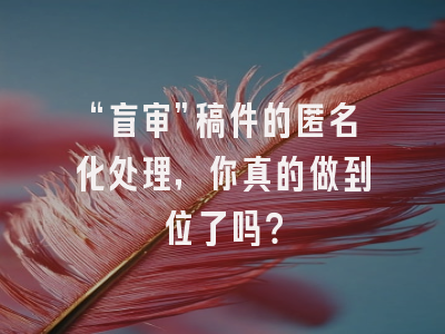 “盲审”稿件的匿名化处理，你真的做到位了吗？