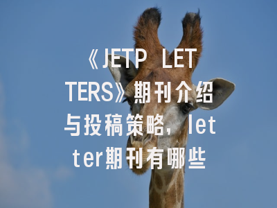 《JETP LETTERS》期刊介绍与投稿策略,letter期刊有哪些