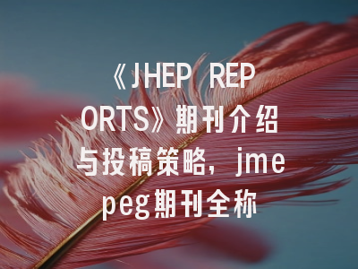 《JHEP REPORTS》期刊介绍与投稿策略,jmepeg期刊全称
