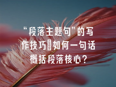 “段落主题句”的写作技巧：如何一句话概括段落核心？