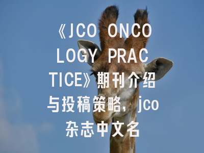 《JCO ONCOLOGY PRACTICE》期刊介绍与投稿策略