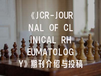 《JCR-JOURNAL OF CLINICAL RHEUMATOLOGY》期刊介绍与投稿策略