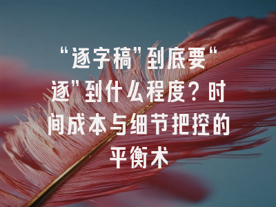 “逐字稿”到底要“逐”到什么程度？时间成本与细节把控的平衡术