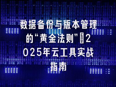 数据备份与版本管理的“黄金法则”:2025年云工具实战指南