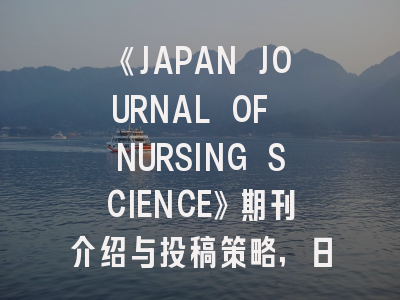 《JAPAN JOURNAL OF NURSING SCIENCE》期刊介绍与投稿策略,日本journal