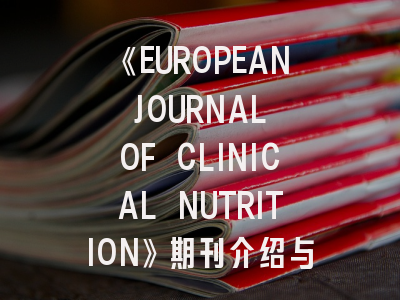 《EUROPEAN JOURNAL OF CLINICAL NUTRITION》期刊介绍与投稿策略