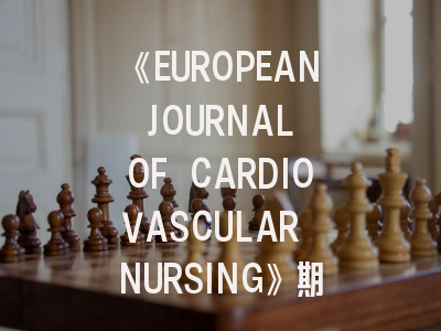 《EUROPEAN JOURNAL OF CARDIOVASCULAR NURSING》期刊介绍与投稿策略