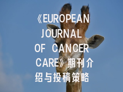 《EUROPEAN JOURNAL OF CANCER CARE》期刊介绍与投稿策略