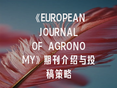 《EUROPEAN JOURNAL OF AGRONOMY》期刊介绍与投稿策略