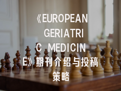 《EUROPEAN GERIATRIC MEDICINE》期刊介绍与投稿策略