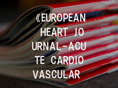 《EUROPEAN HEART JOURNAL-ACUTE CARDIOVASCULAR CARE》期刊介绍与投稿策略