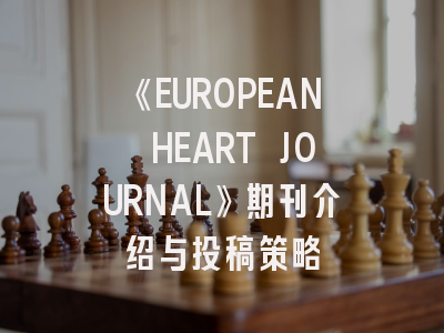 《EUROPEAN HEART JOURNAL》期刊介绍与投稿策略