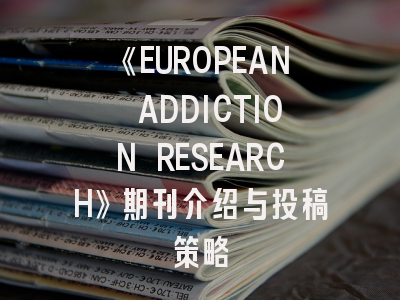 《EUROPEAN ADDICTION RESEARCH》期刊介绍与投稿策略