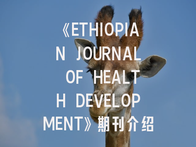 《ETHIOPIAN JOURNAL OF HEALTH DEVELOPMENT》期刊介绍与投稿策略