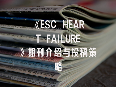 《ESC HEART FAILURE》期刊介绍与投稿策略