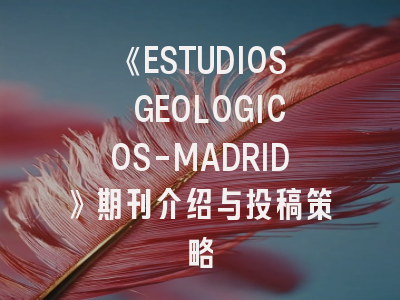 《ESTUDIOS GEOLOGICOS-MADRID》期刊介绍与投稿策略