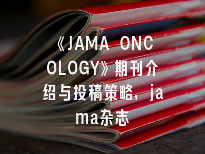 《JAMA ONCOLOGY》期刊介绍与投稿策略,jama杂志