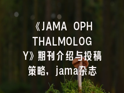 《JAMA OPHTHALMOLOGY》期刊介绍与投稿策略,jama杂志