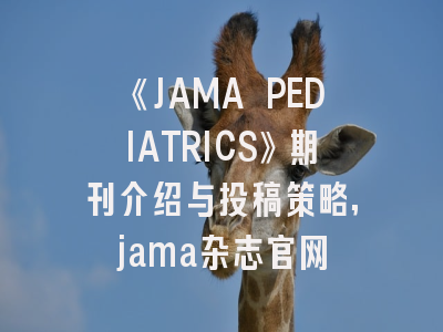 《JAMA PEDIATRICS》期刊介绍与投稿策略,jama杂志官网