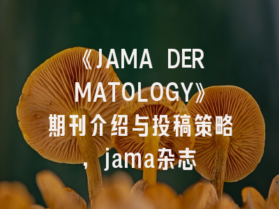 《JAMA DERMATOLOGY》期刊介绍与投稿策略,jama杂志