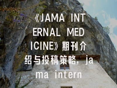 《JAMA INTERNAL MEDICINE》期刊介绍与投稿策略,jama internal medicine 投稿经验