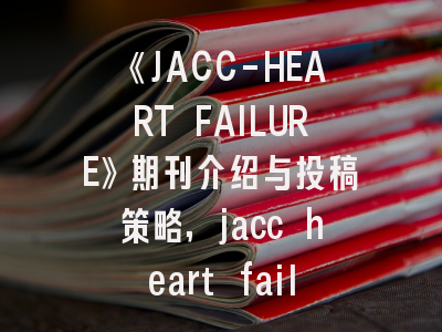 《JACC-HEART FAILURE》期刊介绍与投稿策略,jacc heart failure