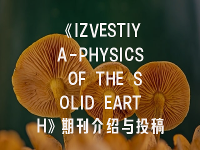 《IZVESTIYA-PHYSICS OF THE SOLID EARTH》期刊介绍与投稿策略,physics essays期刊