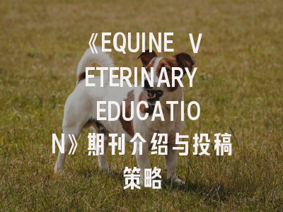 《EQUINE VETERINARY EDUCATION》期刊介绍与投稿策略