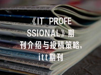 《IT PROFESSIONAL》期刊介绍与投稿策略,itt期刊