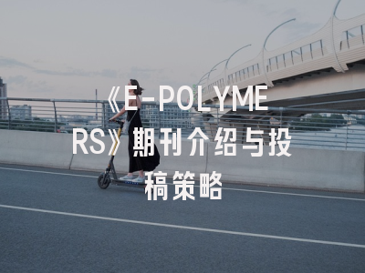 《E-POLYMERS》期刊介绍与投稿策略