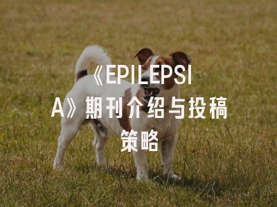 《EPILEPSIA》期刊介绍与投稿策略