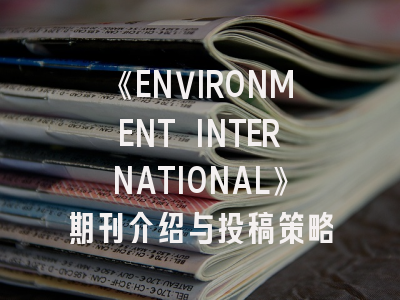 《ENVIRONMENT INTERNATIONAL》期刊介绍与投稿策略