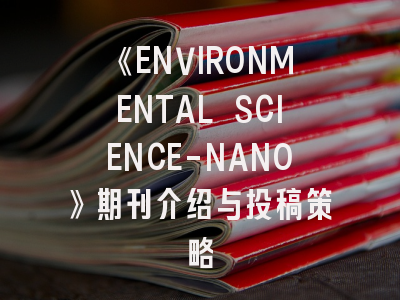《ENVIRONMENTAL SCIENCE-NANO》期刊介绍与投稿策略