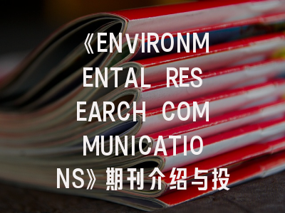 《ENVIRONMENTAL RESEARCH COMMUNICATIONS》期刊介绍与投稿策略