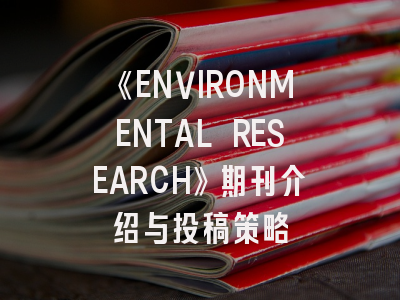 《ENVIRONMENTAL RESEARCH》期刊介绍与投稿策略