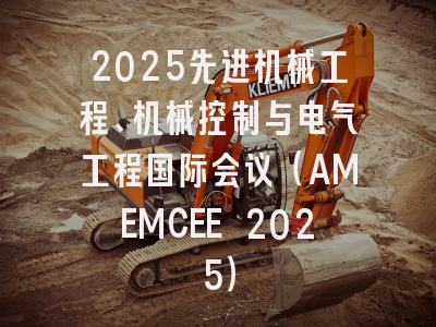 2025先进机械工程、机械控制与电气工程国际会议(AMEMCEE 2025)