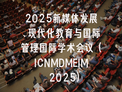 2025新媒体发展、现代化教育与国际管理国际学术会议（ICNMDMEIM 2025）