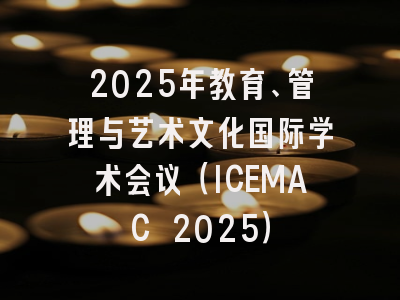 2025年教育、管理与艺术文化国际学术会议（ICEMAC 2025）