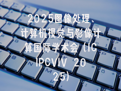 2025图像处理、计算机视觉与影像计算国际学术会（ICIPCVIV 2025）